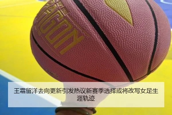 王霜留洋去向更新引发热议新赛季选择或将改写女足生涯轨迹