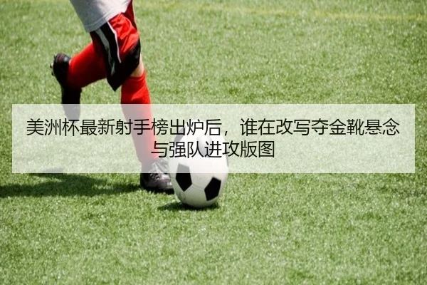 美洲杯最新射手榜出炉后，谁在改写夺金靴悬念与强队进攻版图 - maiqiuzhan